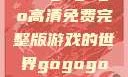 探索gogogo高清免费完整版游戏的世界gogogo高清完整版