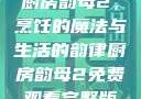 厨房韵母2，烹饪的魔法与生活的韵律厨房韵母2免费观看完整版