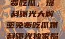 独家揭秘，免费吃瓜，爆料曝光大解密免费吃瓜爆料曝光独家揭秘不用下载