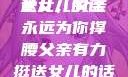 父亲有力挺送女儿的话
女儿，父亲永远为你撑腰父亲有力挺送女儿的话 含义