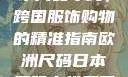 欧洲尺码与日本尺码专线，跨国服饰购物的精准指南欧洲尺码日本尺码专线美国欧洲lv