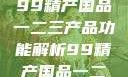 探索中国制造业的精髓，99精产国品一二三产品功能解析99精产国品一二三产品功能介绍