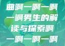 探索音乐之谜，关于歌曲啊一啊一啊一啊男生的解读与探索啊一啊一啊一啊男生是什么歌小说