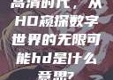 高清时代，从HD窥探数字世界的无限可能hd是什么意思?