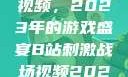 B站刺激战场视频，2023年的游戏盛宴B站刺激战场视频2023
