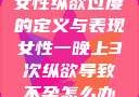 女性纵欲过度的定义与表现女性一晚上3次纵欲导致不孕怎么办