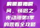 探索浪漫之旅，情侣之夜动漫第1季的观看指南
解锁浪漫瞬间，情侣之夜动漫第1季的观看全攻略情侣之夜动漫第1季免费观看