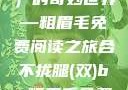 合不拢腿（双）的奇妙世界—粗眉毛免费阅读之旅合不拢腿(双)by粗眉毛免费阅读双男
