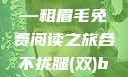 合不拢腿（双）的奇妙世界—粗眉毛免费阅读之旅合不拢腿(双)by粗眉毛免费阅读双男