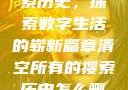 清空所有的搜索历史，探索数字生活的崭新篇章清空所有的搜索历史怎么删除记录呢