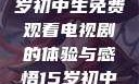探索影视世界，一名15岁初中生免费观看电视剧的体验与感悟15岁初中生免费观看电视剧推荐