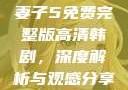 妻子5免费完整版高清韩剧，深度解析与观感分享