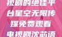 星空无限传媒，免费观看电视剧的绝佳平台星空无限传媒免费观看电视剧沈芯语 星空无痕MV