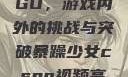 暴躁少女CSGO，游戏内外的挑战与突破暴躁少女csgo视频高清观看