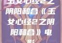 玉女心经2之阴阳和合《玉女心经2之阴阳和合》电影
