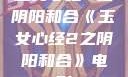 玉女心经2之阴阳和合《玉女心经2之阴阳和合》电影