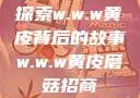 探索w.w.w黄皮背后的故事w.w.w黄皮磨菇招商