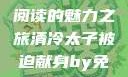 清冷太子被迫献身，免费阅读的魅力之旅清冷太子被迫献身by免费阅读笔趣阁