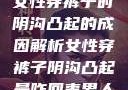 女性穿裤子时阴沟凸起的成因解析女性穿裤子阴沟凸起是咋回事男人