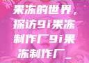 果冻的世界，探访9i果冻制作厂9i果冻制作厂_