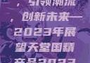 天堂国精产品，引领潮流，创新未来—2023年展望天堂国精产品2023年在线播放