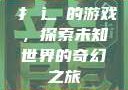 扌喿辶畐的游戏，探索未知世界的奇幻之旅