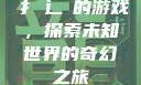扌喿辶畐的游戏，探索未知世界的奇幻之旅