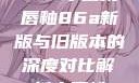 YSL水蜜桃唇釉86a新版与旧版本的深度对比解析水蜜桃