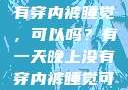 有一天晚上没有穿内裤睡觉，可以吗？有一天晚上没有穿内裤睡觉可以吗女