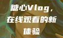 糖心Vlog，在线观看的新体验
