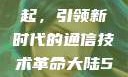 大陆5G的崛起，引领新时代的通信技术革命大陆5g奭域名解析