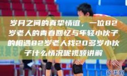岁月之间的真挚情谊，一位82岁老人的青春回忆与年轻小伙子的相遇82岁老人找20多岁小伙子什么情况呢视频讲解