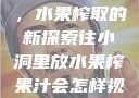 小洞与果汁，水果榨取的新探索往小洞里放水果榨果汁会怎样视频