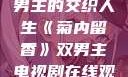 菊内留香，双男主的交织人生《菊内留香》双男主电视剧在线观看