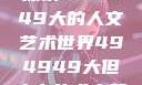 探索494949大的人文艺术世界494949大但人文艺术主题