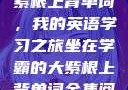 坐在学霸的大紫根上背单词，我的英语学习之旅坐在学霸的大紫根上背单词全集阅读视频