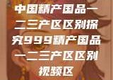 中国精产国品一二三产区区别探究999精产国品一二三产区区别视频区