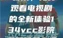 探索134vcc影院，免费观看电视剧的全新体验134vcc影院免费观看电视剧在线观看