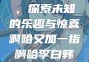 啊哈又加一指，探索未知的乐趣与惊喜啊哈又加一指啊哈李白韩信