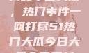 揭秘今日大瓜，热门事件一网打尽51热门大瓜今日大瓜今日更新