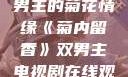 菊内留香，双男主的菊花情缘《菊内留香》双男主电视剧在线观看