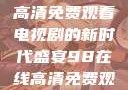 狂飙，在线高清免费观看电视剧的新时代盛宴98在线高清免费观看电视剧