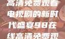 狂飙，在线高清免费观看电视剧的新时代盛宴98在线高清免费观看电视剧