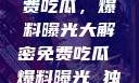 独家揭秘，免费吃瓜，爆料曝光大解密免费吃瓜 爆料曝光 独家揭秘在线