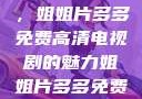 探索高清电视剧的新领域，姐姐片多多免费高清电视剧的魅力姐姐片多多免费高清电视剧网站