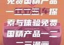 免费国精产品一二二三，探索与体验免费国精产品一二二三漫画