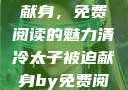 清冷太子被迫献身，免费阅读的魅力清冷太子被迫献身by免费阅读笔趣阁