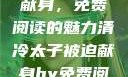 清冷太子被迫献身，免费阅读的魅力清冷太子被迫献身by免费阅读笔趣阁