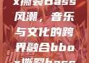 俄罗斯BBox撕裂Bass风潮，音乐与文化的跨界融合bbox撕裂bass俄罗斯暗夜