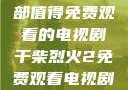 干柴烈火，一部值得免费观看的电视剧干柴烈火2免费观看电视剧高清